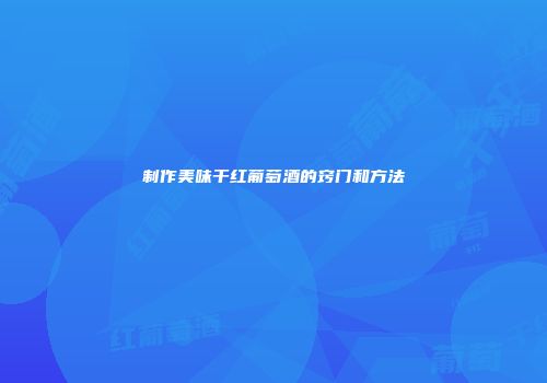 制作美味干红葡萄酒的窍门和方法