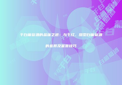 干白葡萄酒的品味之道：与干红、甜型白葡萄酒的差异及鉴赏技巧