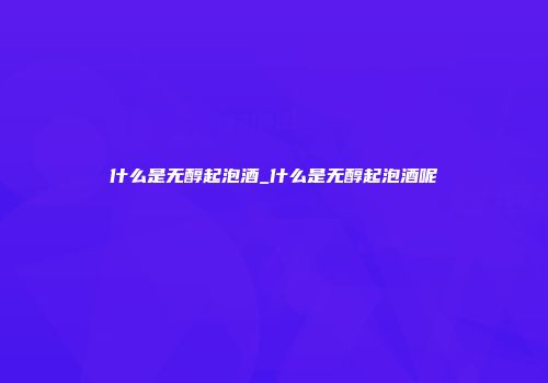什么是无醇起泡酒_什么是无醇起泡酒呢