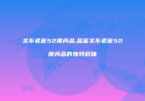 关东老窖52度尚品,品鉴关东老窖52度尚品的独特韵味