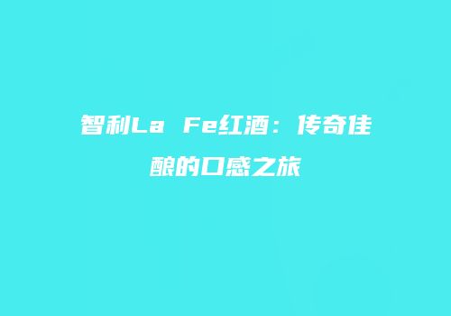 智利La Fe红酒：传奇佳酿的口感之旅