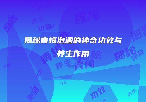 揭秘青梅泡酒的神奇功效与养生作用
