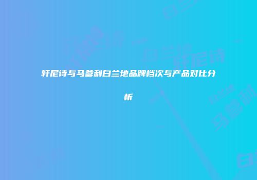 轩尼诗与马爹利白兰地品牌档次与产品对比分析