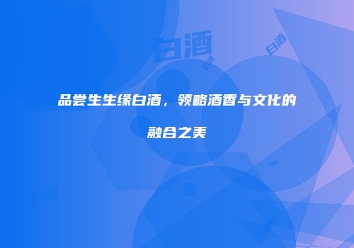 品尝生生缘白酒，领略酒香与文化的融合之美