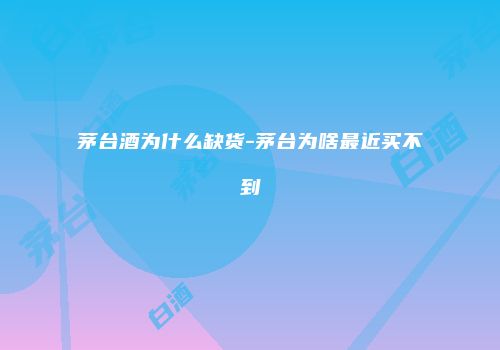 茅台酒为什么缺货-茅台为啥最近买不到