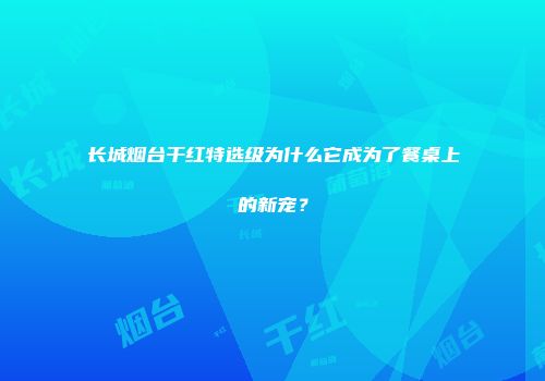 长城烟台干红特选级为什么它成为了餐桌上的新宠？