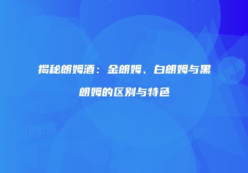 揭秘朗姆酒：金朗姆、白朗姆与黑朗姆的区别与特色