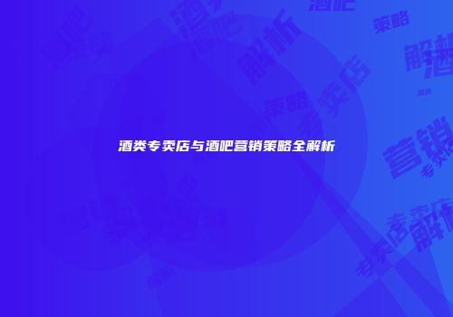 酒类专卖店与酒吧营销策略全解析