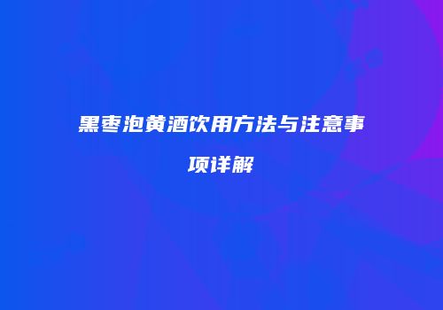黑枣泡黄酒饮用方法与注意事项详解