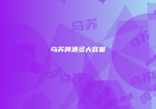 乌苏啤酒多大容量