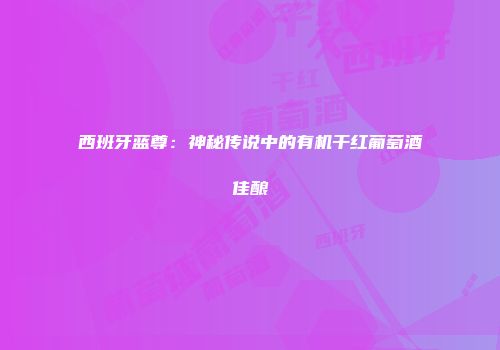 西班牙蓝尊：神秘传说中的有机干红葡萄酒佳酿