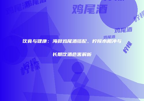 饮食与健康：海鲜鸡尾酒搭配、柠檬水相冲与长期饮酒危害解析