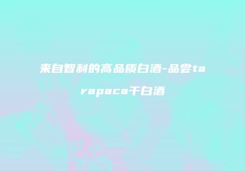 来自智利的高品质白酒-品尝tarapaca干白酒
