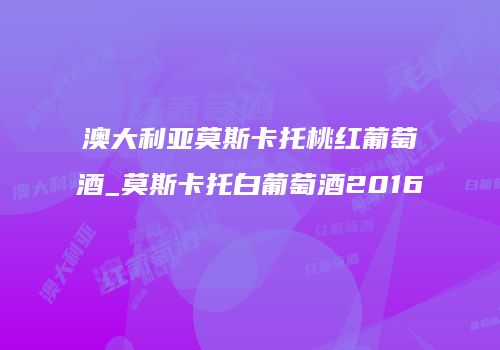 澳大利亚莫斯卡托桃红葡萄酒_莫斯卡托白葡萄酒2016