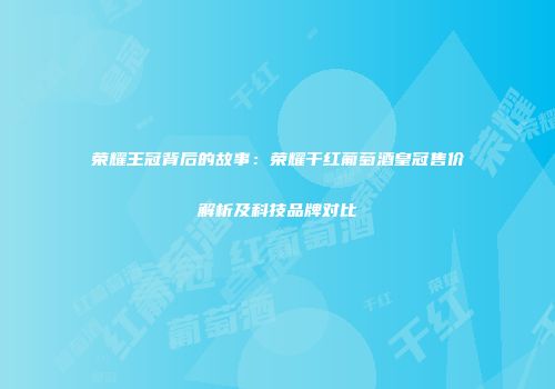 荣耀王冠背后的故事：荣耀干红葡萄酒皇冠售价解析及科技品牌对比