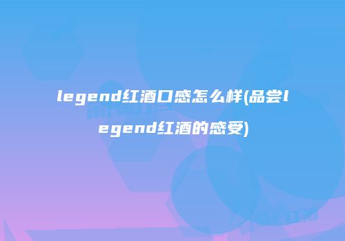 legend红酒口感怎么样(品尝legend红酒的感受)