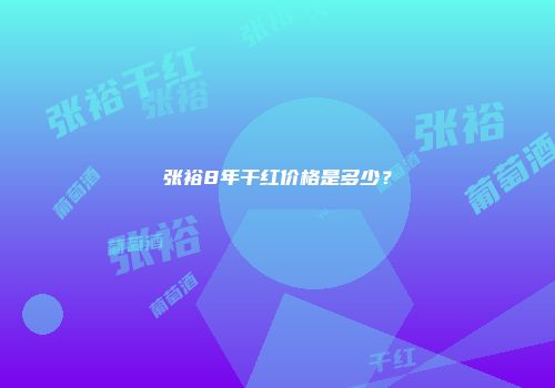 张裕8年干红价格是多少？