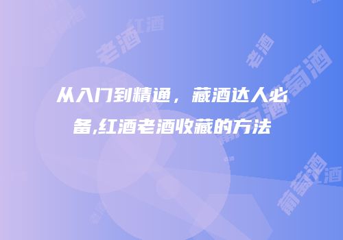 从入门到精通，藏酒达人必备,红酒老酒收藏的方法