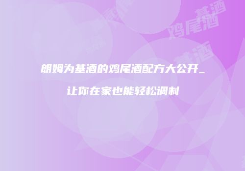 朗姆为基酒的鸡尾酒配方大公开_让你在家也能轻松调制