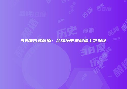 38度古遂醉酒：品牌历史与酿造工艺探秘