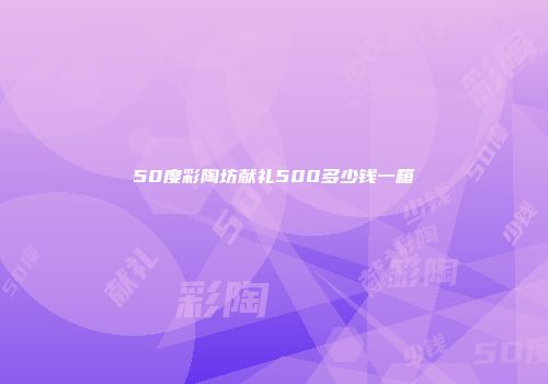 50度彩陶坊献礼500多少钱一箱