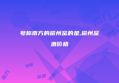 号称南方的磁州窑的是,磁州窑酒价格