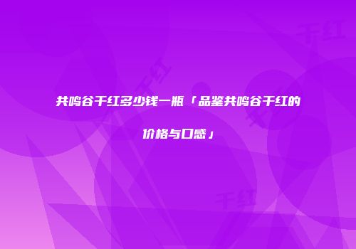 共鸣谷干红多少钱一瓶「品鉴共鸣谷干红的价格与口感」