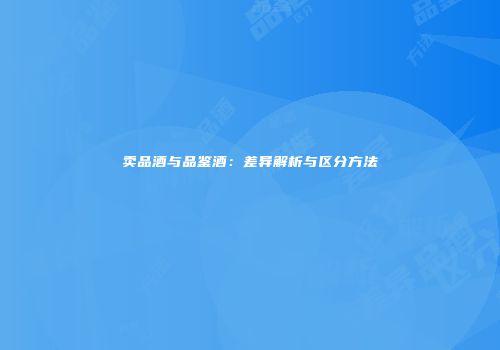 卖品酒与品鉴酒：差异解析与区分方法