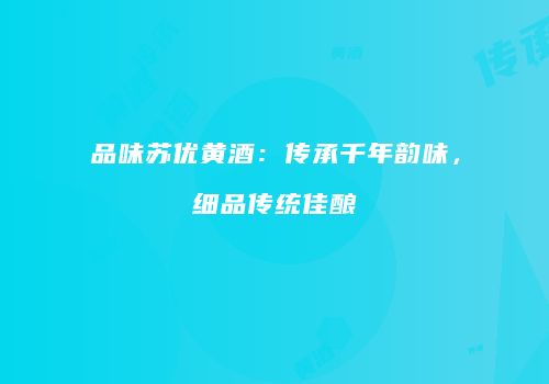 品味苏优黄酒：传承千年韵味，细品传统佳酿