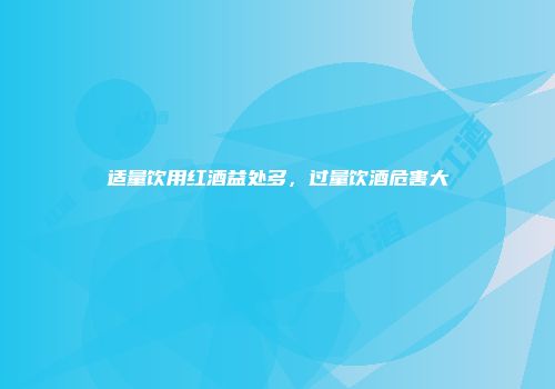 适量饮用红酒益处多，过量饮酒危害大