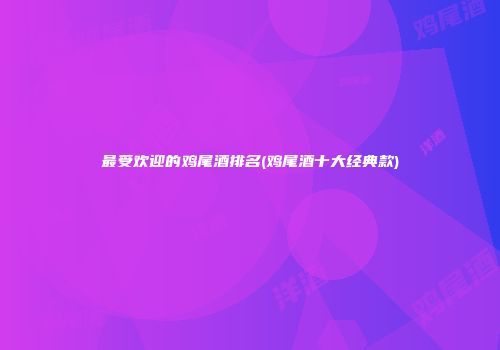 最受欢迎的鸡尾酒排名(鸡尾酒十大经典款)