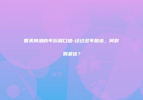 智美啤酒的年份和口感-经过多年酿造，何时喝最佳？