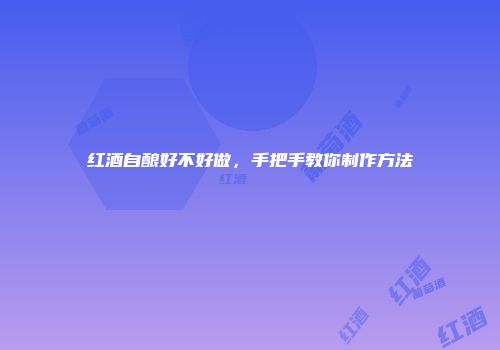 红酒自酿好不好做，手把手教你制作方法