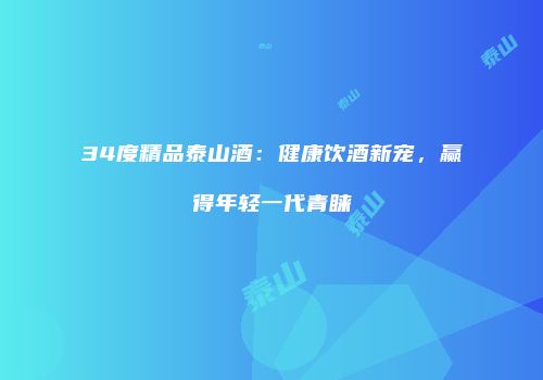 34度精品泰山酒：健康饮酒新宠，赢得年轻一代青睐
