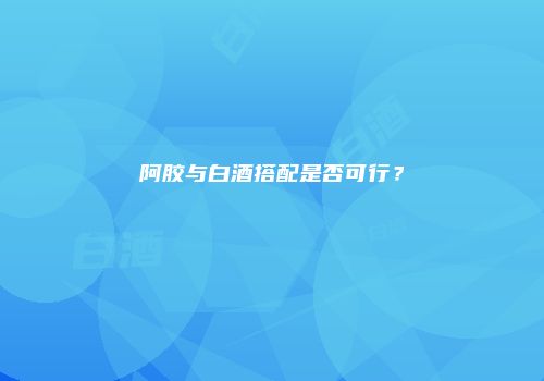 阿胶与白酒搭配是否可行？