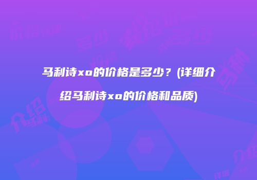 马利诗xo的价格是多少？(详细介绍马利诗xo的价格和品质)