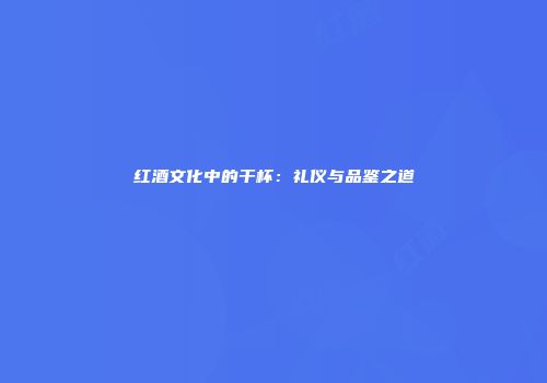 红酒文化中的干杯：礼仪与品鉴之道