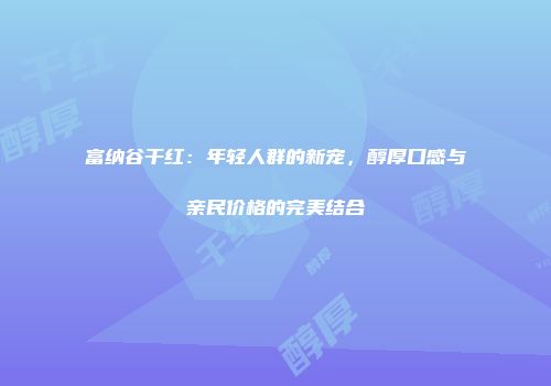 富纳谷干红：年轻人群的新宠，醇厚口感与亲民价格的完美结合