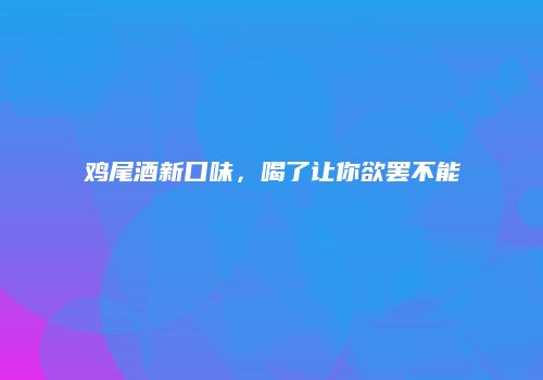 鸡尾酒新口味，喝了让你欲罢不能