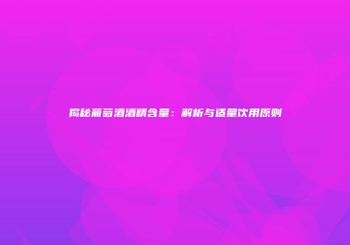 揭秘葡萄酒酒精含量：解析与适量饮用原则