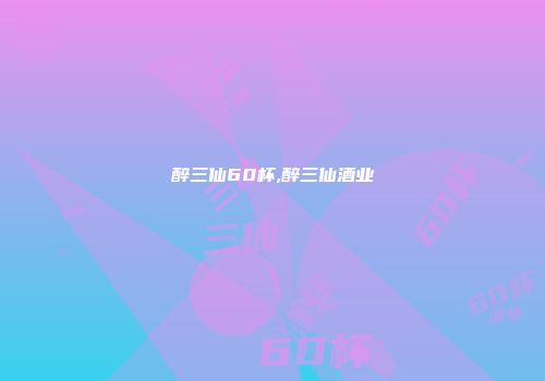 醉三仙60杯,醉三仙酒业