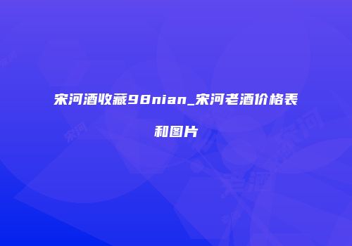 宋河酒收藏98nian_宋河老酒价格表和图片