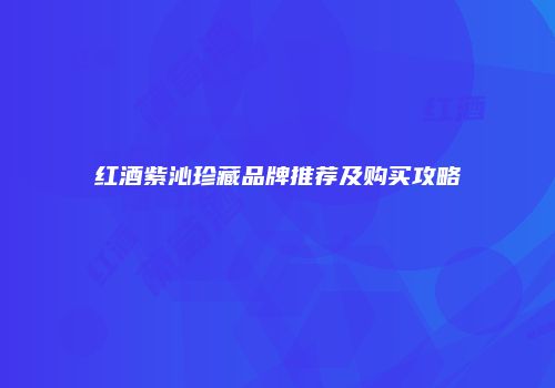 红酒紫沁珍藏品牌推荐及购买攻略