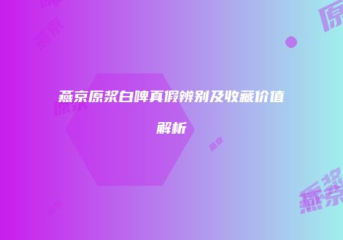 燕京原浆白啤真假辨别及收藏价值解析