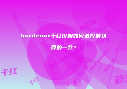 bordeaux干红价格如何选择最划算的一款？