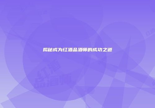 揭秘成为红酒品酒师的成功之道