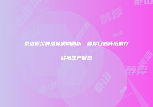 泰山原浆啤酒保质期解析：醇厚口感背后的存储与生产智慧