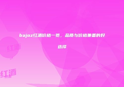 bajoz红酒价格一览，品质与价格兼备的好选择