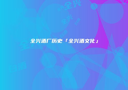 全兴酒厂历史「全兴酒文化」