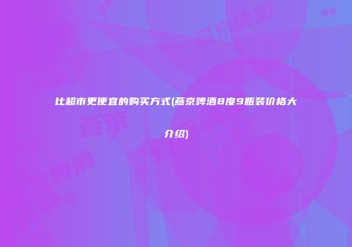 比超市更便宜的购买方式(燕京啤酒8度9瓶装价格大介绍)
